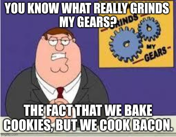 You know what really grinds my gears | YOU KNOW WHAT REALLY GRINDS 
MY GEARS? THE FACT THAT WE BAKE COOKIES, BUT WE COOK BACON. | image tagged in you know what really grinds my gears | made w/ Imgflip meme maker