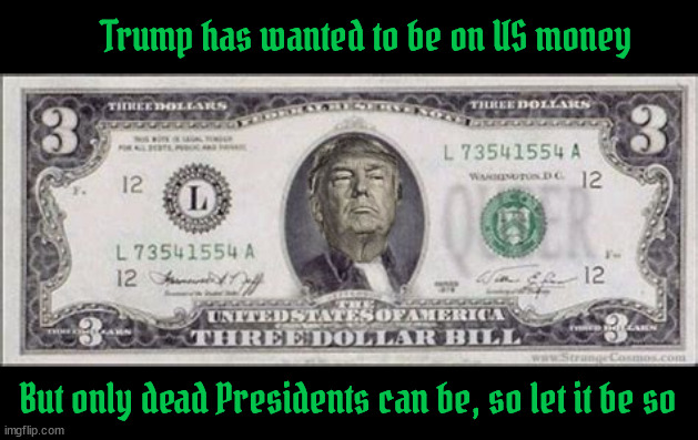 Just one more dead president | Trump has wanted to be on US money; But only dead Presidents can be, so let it be so | image tagged in just one more dead president,3 dollar bill,maga money,your wish is my command,he had a thick skull,splat | made w/ Imgflip meme maker