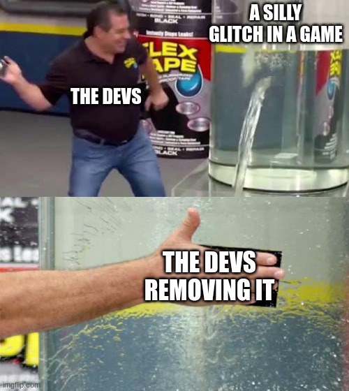 Flex Tape | A SILLY GLITCH IN A GAME; THE DEVS; THE DEVS REMOVING IT | image tagged in flex tape | made w/ Imgflip meme maker