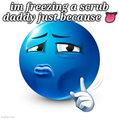 mewing blue emoji | im freezing a scrub daddy just because 👅 | image tagged in mewing blue emoji | made w/ Imgflip meme maker