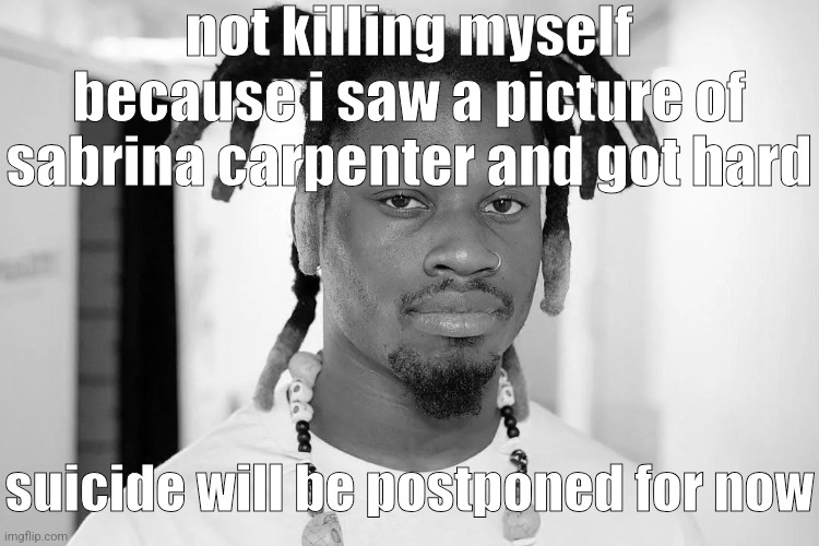 . | not killing myself because i saw a picture of sabrina carpenter and got hard; suicide will be postponed for now | image tagged in denzel curry | made w/ Imgflip meme maker