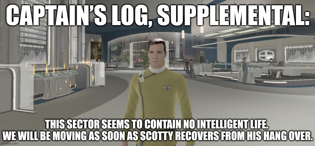 Kirk finds no intelligent life | CAPTAIN’S LOG, SUPPLEMENTAL:; THIS SECTOR SEEMS TO CONTAIN NO INTELLIGENT LIFE. 
WE WILL BE MOVING AS SOON AS SCOTTY RECOVERS FROM HIS HANG OVER. | image tagged in star trek | made w/ Imgflip meme maker