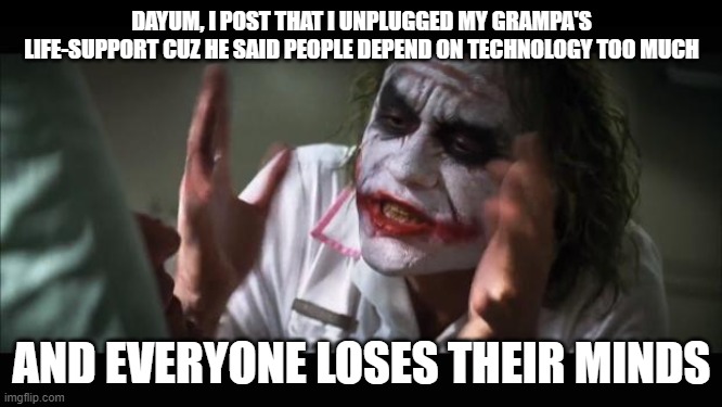 CURSED COMMENTS YALL | DAYUM, I POST THAT I UNPLUGGED MY GRAMPA'S LIFE-SUPPORT CUZ HE SAID PEOPLE DEPEND ON TECHNOLOGY TOO MUCH; AND EVERYONE LOSES THEIR MINDS | image tagged in cursed,comments | made w/ Imgflip meme maker