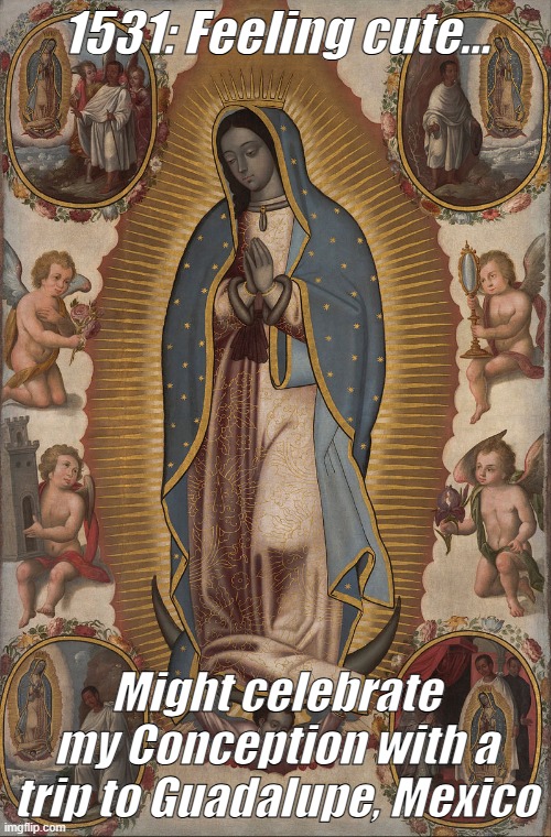 1531 Our Lady | 1531: Feeling cute... Might celebrate my Conception with a trip to Guadalupe, Mexico | image tagged in catholic,mary | made w/ Imgflip meme maker