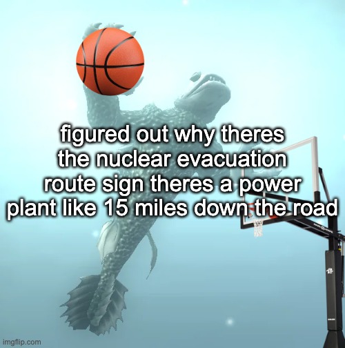 ts wild | figured out why theres the nuclear evacuation route sign theres a power plant like 15 miles down the road | image tagged in sea monster ballin' | made w/ Imgflip meme maker