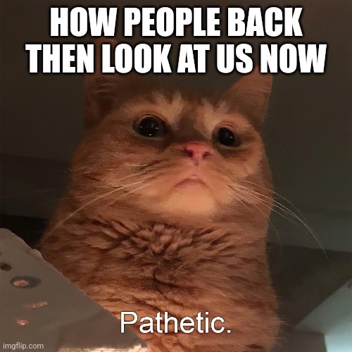 HOW PEOPLE BACK THEN LOOK AT US NOW | made w/ Imgflip meme maker