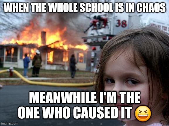 Causing Disaster At School ? Meme #2 | WHEN THE WHOLE SCHOOL IS IN CHAOS; MEANWHILE I'M THE ONE WHO CAUSED IT 😆 | image tagged in memes,disaster girl | made w/ Imgflip meme maker