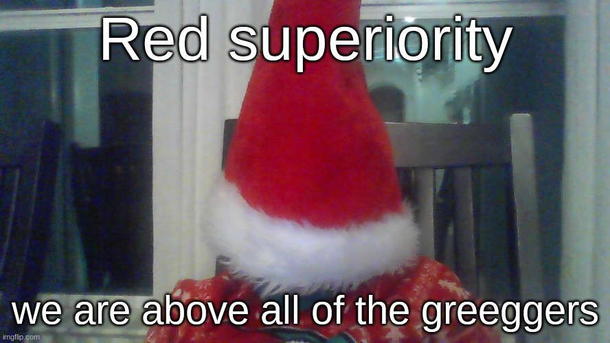 Red superiority; we are above all of the greeggers | made w/ Imgflip meme maker