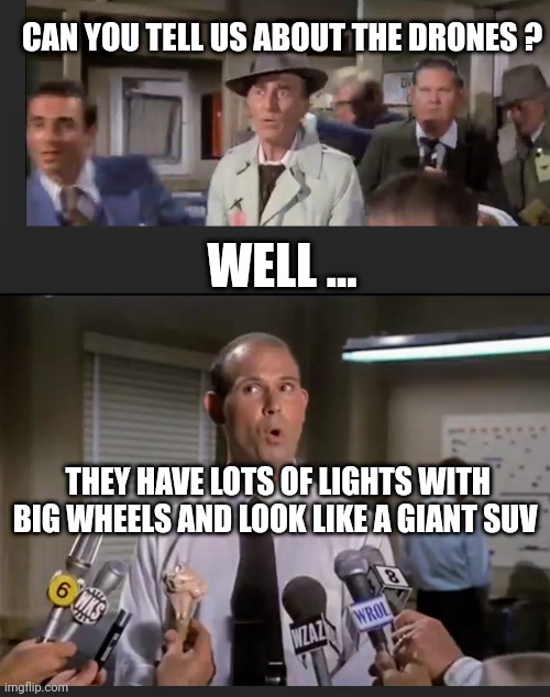 Tell 'Em, Johnny | CAN YOU TELL US ABOUT THE DRONES ? WELL ... THEY HAVE LOTS OF LIGHTS WITH BIG WHEELS AND LOOK LIKE A GIANT SUV | image tagged in leftists,liberals,drones | made w/ Imgflip meme maker