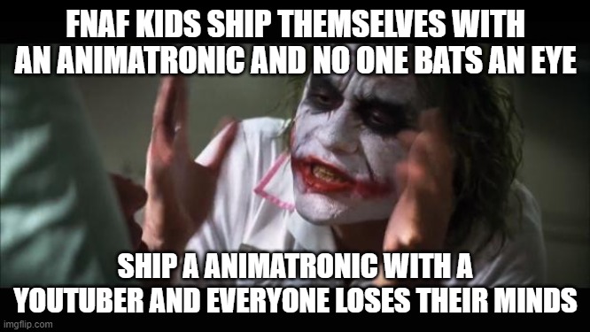 *cough cough* bonnie x markiplier *AEEEMAM* | FNAF KIDS SHIP THEMSELVES WITH AN ANIMATRONIC AND NO ONE BATS AN EYE; SHIP A ANIMATRONIC WITH A YOUTUBER AND EVERYONE LOSES THEIR MINDS | image tagged in memes,and everybody loses their minds,fnaf | made w/ Imgflip meme maker