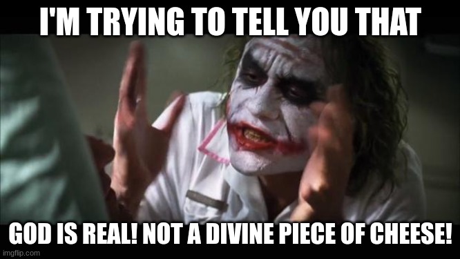 And everybody loses their minds | I'M TRYING TO TELL YOU THAT; GOD IS REAL! NOT A DIVINE PIECE OF CHEESE! | image tagged in memes,and everybody loses their minds | made w/ Imgflip meme maker