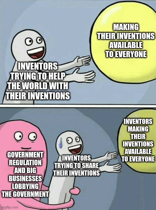 Running Away Balloon | MAKING THEIR INVENTIONS AVAILABLE TO EVERYONE; INVENTORS TRYING TO HELP THE WORLD WITH THEIR INVENTIONS; INVENTORS MAKING THEIR INVENTIONS AVAILABLE TO EVERYONE; GOVERNMENT REGULATION AND BIG BUSINESSES LOBBYING THE GOVERNMENT; INVENTORS TRYING TO SHARE THEIR INVENTIONS | image tagged in memes,running away balloon | made w/ Imgflip meme maker