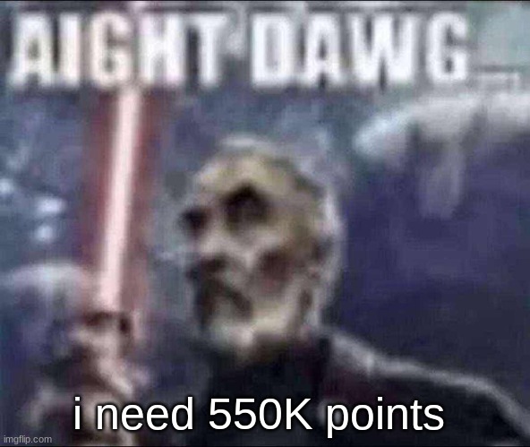 aight dawg | i need 550K points | image tagged in aight dawg | made w/ Imgflip meme maker