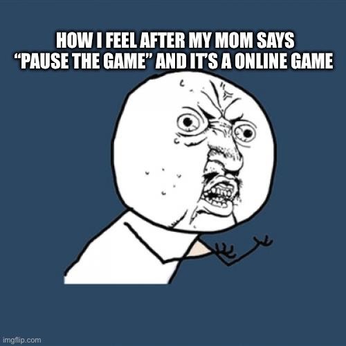 For real tho | HOW I FEEL AFTER MY MOM SAYS “PAUSE THE GAME” AND IT’S A ONLINE GAME | image tagged in memes,y u no | made w/ Imgflip meme maker