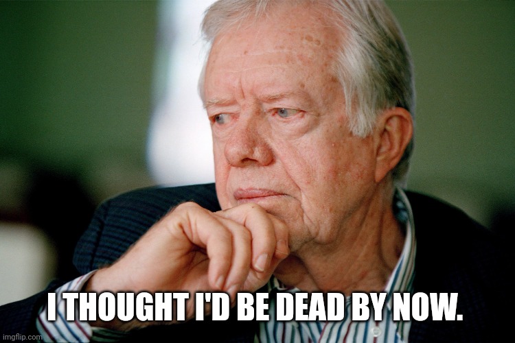 Jimmy Carter | I THOUGHT I'D BE DEAD BY NOW. | image tagged in jimmy carter | made w/ Imgflip meme maker