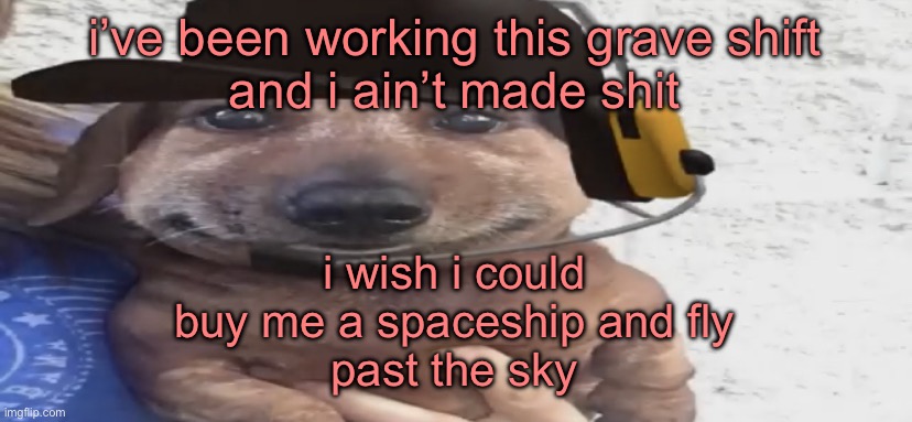 this song rocks fr | i’ve been working this grave shift
and i ain’t made shit; i wish i could
buy me a spaceship and fly
past the sky | image tagged in chucklenuts | made w/ Imgflip meme maker