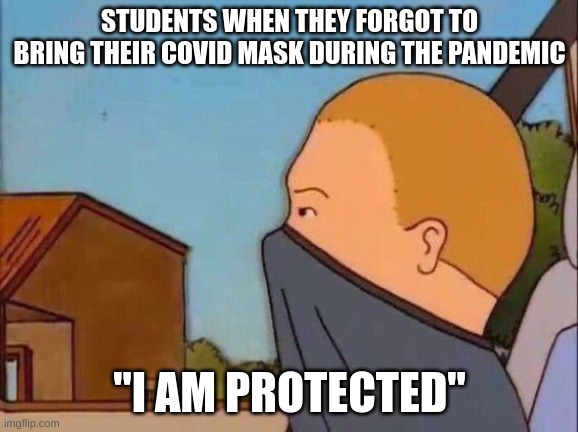 Bobby | STUDENTS WHEN THEY FORGOT TO BRING THEIR COVID MASK DURING THE PANDEMIC; "I AM PROTECTED" | image tagged in bobby | made w/ Imgflip meme maker