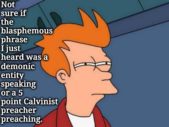 Demon Or Preacher | Not sure if the blasphemous phrase I just heard was a; demonic entity speaking or a 5 point Calvinist preacher preaching. | image tagged in futurama fry,calvinism,arminian,molinism,blasphemous,reformed theology ghouls | made w/ Imgflip meme maker