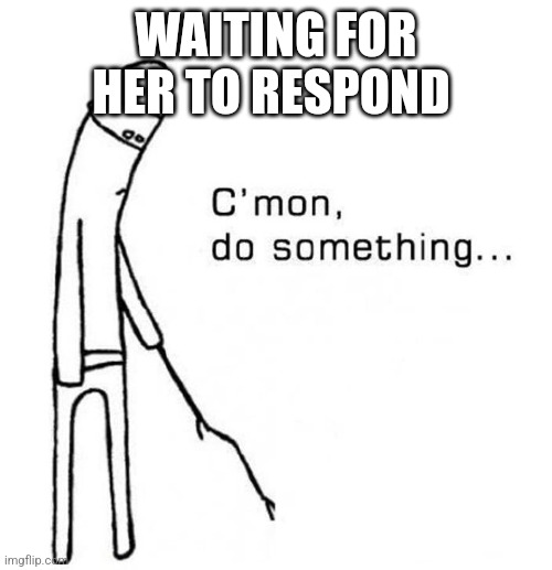 M | WAITING FOR HER TO RESPOND | image tagged in cmon do something | made w/ Imgflip meme maker