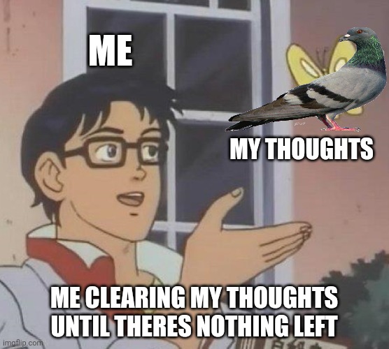 Bro should think twice before sleeping? oh wait he can't think no more? | ME; MY THOUGHTS; ME CLEARING MY THOUGHTS UNTIL THERES NOTHING LEFT | image tagged in memes,is this a pigeon | made w/ Imgflip meme maker