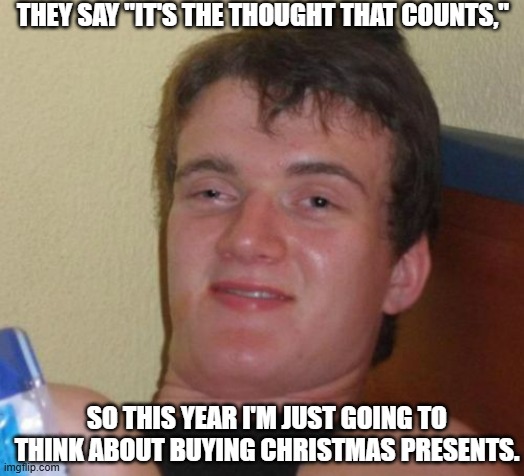 10 Guy | THEY SAY "IT'S THE THOUGHT THAT COUNTS,"; SO THIS YEAR I'M JUST GOING TO THINK ABOUT BUYING CHRISTMAS PRESENTS. | image tagged in memes,10 guy | made w/ Imgflip meme maker