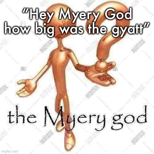 the Myery god | “Hey Myery God how big was the gyatt” | image tagged in the myery god | made w/ Imgflip meme maker