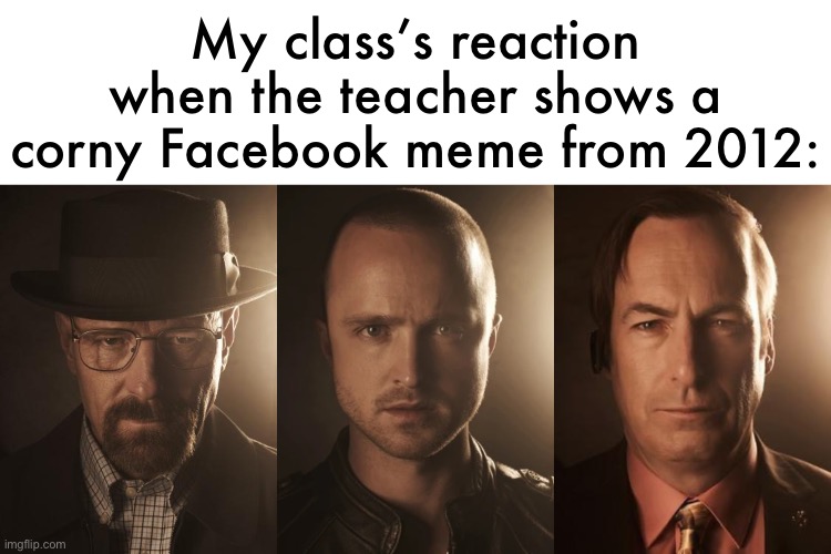 My class’s reaction when the teacher shows a corny Facebook meme from 2012: | image tagged in walter white,jesse pinkman,saul goodman | made w/ Imgflip meme maker