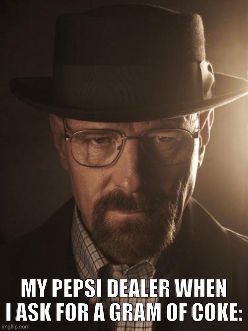 Walter White | MY PEPSI DEALER WHEN I ASK FOR A GRAM OF COKE: | image tagged in walter white | made w/ Imgflip meme maker