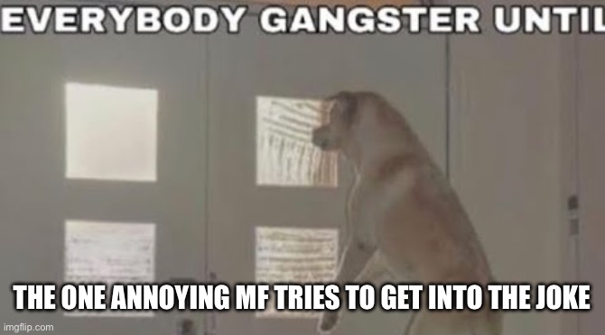 Everybody Gangster Until | THE ONE ANNOYING MF TRIES TO GET INTO THE JOKE | image tagged in everybody gangster until | made w/ Imgflip meme maker