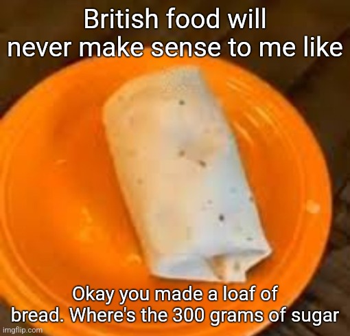 JimmyHere Burrito | British food will never make sense to me like; Okay you made a loaf of bread. Where's the 300 grams of sugar | image tagged in jimmyhere burrito | made w/ Imgflip meme maker