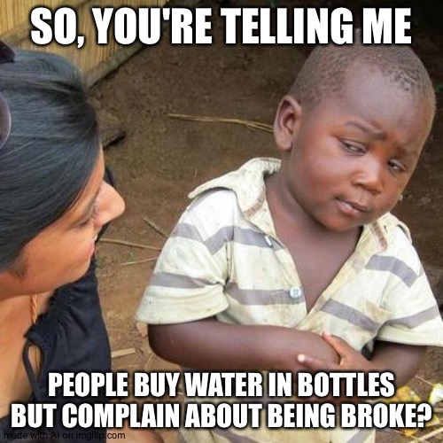 Third World Skeptical Kid | SO, YOU'RE TELLING ME; PEOPLE BUY WATER IN BOTTLES BUT COMPLAIN ABOUT BEING BROKE? | image tagged in memes,third world skeptical kid | made w/ Imgflip meme maker