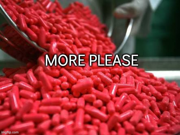 red pills | MORE PLEASE | image tagged in red pills | made w/ Imgflip meme maker