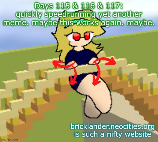 Days 115 & 116 & 117: quickly speedrunning a meme. | Days 115 & 116 & 117: quickly speedrunning yet another meme. maybe this works again. maybe. bricklander.neocities.org is such a nifty website | image tagged in nice,stuff | made w/ Imgflip meme maker