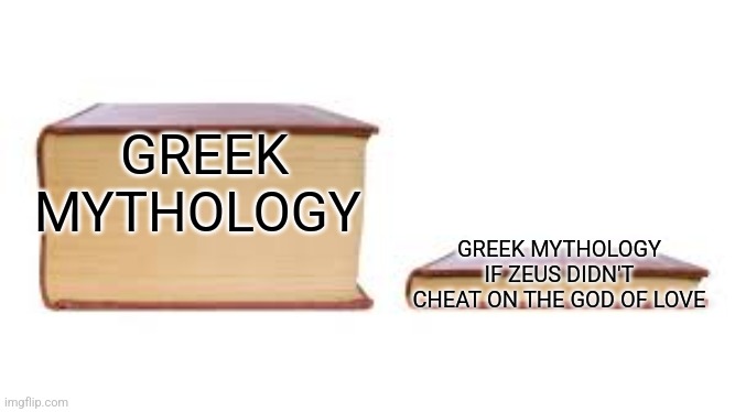 Big book small book | GREEK MYTHOLOGY GREEK MYTHOLOGY IF ZEUS DIDN'T CHEAT ON THE GOD OF LOVE | image tagged in big book small book | made w/ Imgflip meme maker