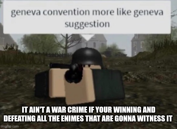 Geneva Convention More Like Geneva Suggestion | IT AIN'T A WAR CRIME IF YOUR WINNING AND DEFEATING ALL THE ENIMES THAT ARE GONNA WITNESS IT | image tagged in geneva convention more like geneva suggestion | made w/ Imgflip meme maker