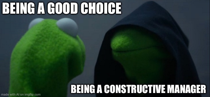 Evil Kermit | BEING A GOOD CHOICE; BEING A CONSTRUCTIVE MANAGER | image tagged in memes,evil kermit | made w/ Imgflip meme maker