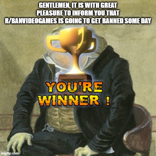 Gentlemen, it is with great pleasure to inform you that | GENTLEMEN, IT IS WITH GREAT PLEASURE TO INFORM YOU THAT R/BANVIDEOGAMES IS GOING TO GET BANNED SOME DAY | image tagged in gentlemen it is with great pleasure to inform you that | made w/ Imgflip meme maker