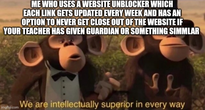 we are intellectually superior in every way | ME WHO USES A WEBSITE UNBLOCKER WHICH EACH LINK GETS UPDATED EVERY WEEK AND HAS AN OPTION TO NEVER GET CLOSE OUT OF THE WEBSITE IF YOUR TEAC | image tagged in we are intellectually superior in every way | made w/ Imgflip meme maker