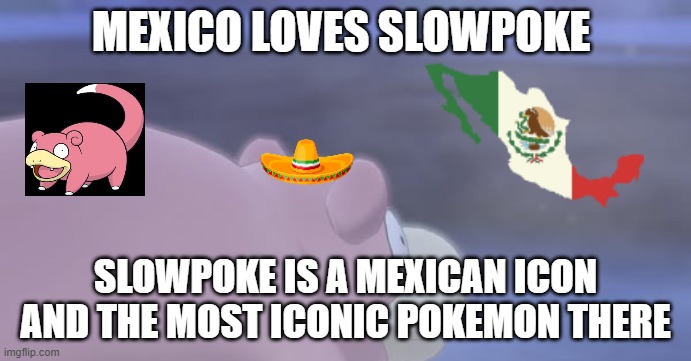 mexico loves slowpoke | MEXICO LOVES SLOWPOKE; SLOWPOKE IS A MEXICAN ICON AND THE MOST ICONIC POKEMON THERE | image tagged in slowpoke,mexico,mexican icon,pokemon,nintendo,videogames | made w/ Imgflip meme maker