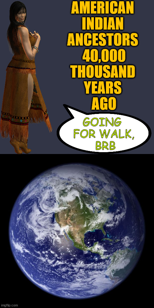 please take as humour | AMERICAN 
INDIAN 
ANCESTORS 
40,000
THOUSAND 
YEARS 
AGO; GOING 
FOR WALK,
 BRB | image tagged in earth,history | made w/ Imgflip meme maker