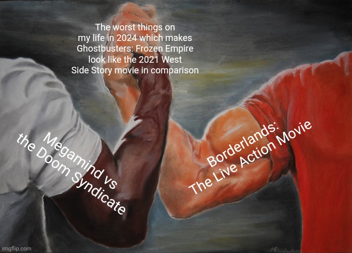 Epic Handshake except Borderlands movie deserves to be nominated in 2025 Razzie Awards along w/ the one with Dehydration Gun | The worst things on my life in 2024 which makes Ghostbusters: Frozen Empire look like the 2021 West Side Story movie in comparison; Borderlands: The Live Action Movie; Megamind vs the Doom Syndicate | image tagged in memes,epic handshake,megamind,borderlands,2024,worst | made w/ Imgflip meme maker