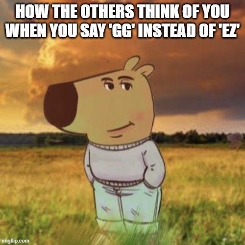 im just a chill guy in the strongest battlegrounds | HOW THE OTHERS THINK OF YOU WHEN YOU SAY 'GG' INSTEAD OF 'EZ' | image tagged in chill guy | made w/ Imgflip meme maker