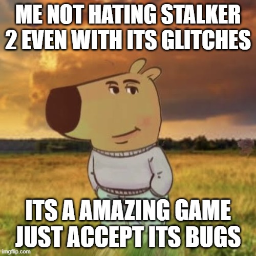 I actually love the game | ME NOT HATING STALKER 2 EVEN WITH ITS GLITCHES; ITS A AMAZING GAME JUST ACCEPT ITS BUGS | image tagged in chill guy,stalker 2 | made w/ Imgflip meme maker