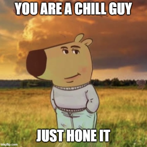 Its true! | YOU ARE A CHILL GUY; JUST HONE IT | image tagged in chill guy | made w/ Imgflip meme maker