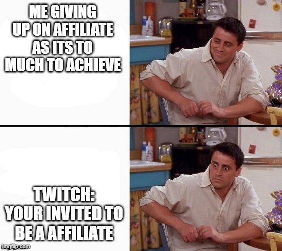 I now applied for partner too XD | ME GIVING UP ON AFFILIATE AS ITS TO MUCH TO ACHIEVE; TWITCH: YOUR INVITED TO BE A AFFILIATE | image tagged in comprehending joey | made w/ Imgflip meme maker