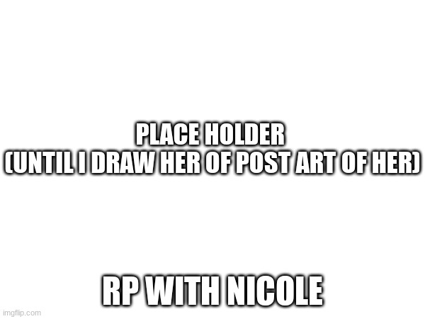 rp with Nicole | PLACE HOLDER 
(UNTIL I DRAW HER OF POST ART OF HER); RP WITH NICOLE | made w/ Imgflip meme maker