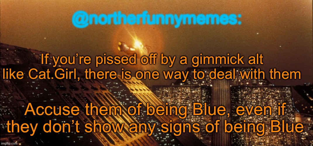 northerfunnymemes announcement template | If you’re pissed off by a gimmick alt like Cat.Girl, there is one way to deal with them; Accuse them of being Blue, even if they don’t show any signs of being Blue | image tagged in northerfunnymemes announcement template | made w/ Imgflip meme maker