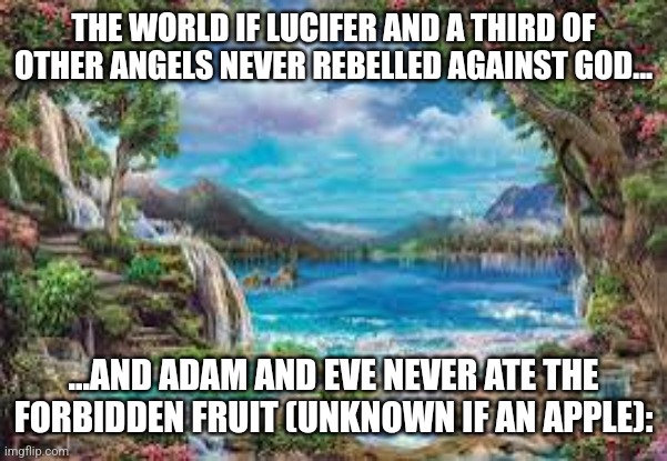 Such a Universe would be perfect like God. | THE WORLD IF LUCIFER AND A THIRD OF OTHER ANGELS NEVER REBELLED AGAINST GOD... ...AND ADAM AND EVE NEVER ATE THE FORBIDDEN FRUIT (UNKNOWN IF AN APPLE): | image tagged in god,angels,paradise,humans,alternate reality | made w/ Imgflip meme maker