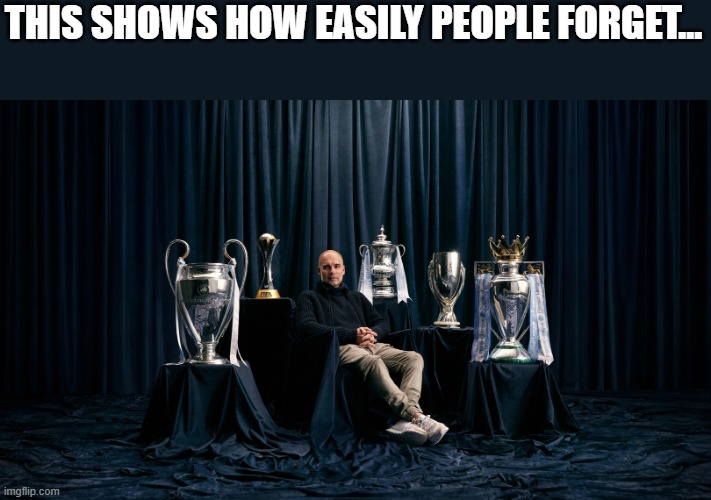 This is my honest opinion on the matter, I'm just making fun of man city for the memes. I respect everything Guardiola has done. | THIS SHOWS HOW EASILY PEOPLE FORGET... | made w/ Imgflip meme maker