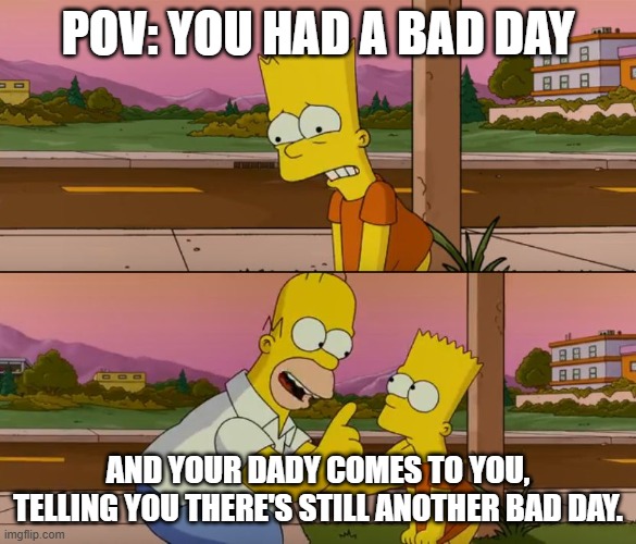 The Odds of being alive | POV: YOU HAD A BAD DAY; AND YOUR DADY COMES TO YOU, TELLING YOU THERE'S STILL ANOTHER BAD DAY. | image tagged in simpsons so far | made w/ Imgflip meme maker